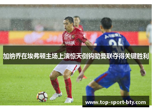 加纳乔在埃弗顿主场上演惊天倒钩助曼联夺得关键胜利