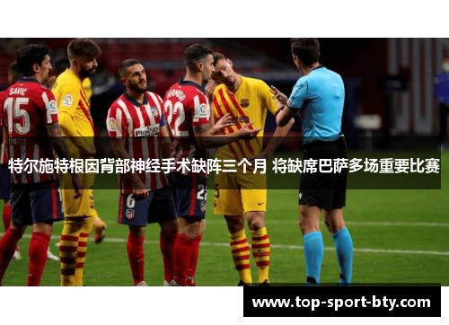 特尔施特根因背部神经手术缺阵三个月 将缺席巴萨多场重要比赛