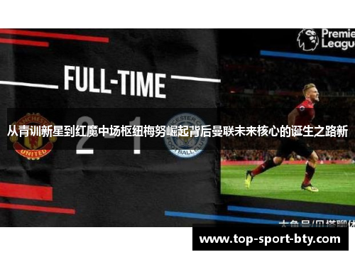 从青训新星到红魔中场枢纽梅努崛起背后曼联未来核心的诞生之路新 从青训新星到红魔中场枢纽梅努崛起背后曼联未来核心的诞生之路新