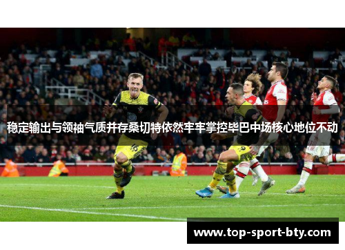 稳定输出与领袖气质并存桑切特依然牢牢掌控毕巴中场核心地位不动