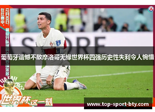 葡萄牙遗憾不敌摩洛哥无缘世界杯四强历史性失利令人惋惜