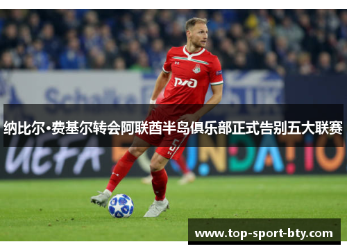 纳比尔·费基尔转会阿联酋半岛俱乐部正式告别五大联赛 纳比尔·费基尔转会阿联酋半岛俱乐部正式告别五大联赛