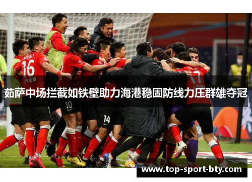 茹萨中场拦截如铁壁助力海港稳固防线力压群雄夺冠 茹萨中场拦截如铁壁助力海港稳固防线力压群雄夺冠