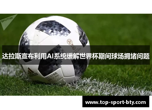 达拉斯宣布利用AI系统缓解世界杯期间球场拥堵问题 达拉斯宣布利用AI系统缓解世界杯期间球场拥堵问题