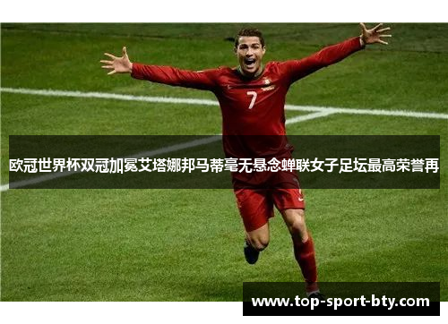 欧冠世界杯双冠加冕艾塔娜邦马蒂毫无悬念蝉联女子足坛最高荣誉再 欧冠世界杯双冠加冕艾塔娜邦马蒂毫无悬念蝉联女子足坛最高荣誉再
