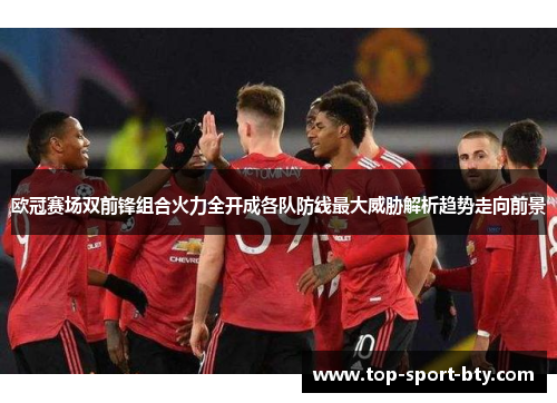 欧冠赛场双前锋组合火力全开成各队防线最大威胁解析趋势走向前景 欧冠赛场双前锋组合火力全开成各队防线最大威胁解析趋势走向前景