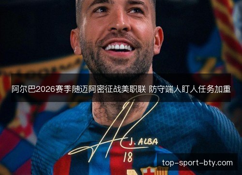阿尔巴2026赛季随迈阿密征战美职联 防守端人盯人任务加重 阿尔巴2026赛季随迈阿密征战美职联 防守端人盯人任务加重